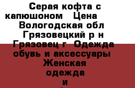 Серая кофта с капюшоном › Цена ­ 400 - Вологодская обл., Грязовецкий р-н, Грязовец г. Одежда, обувь и аксессуары » Женская одежда и обувь   . Вологодская обл.